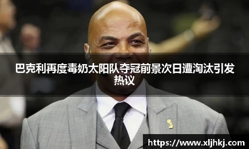 巴克利再度毒奶太阳队夺冠前景次日遭淘汰引发热议