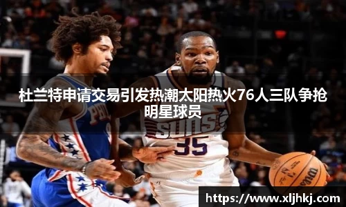 杜兰特申请交易引发热潮太阳热火76人三队争抢明星球员